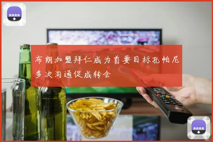 布朗加盟拜仁成为首要目标孔帕尼多次沟通促成转会