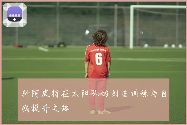 科阿皮特在太阳队的刻苦训练与自我提升之路