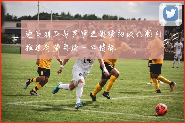 迪马利亚与罗萨里奥续约谈判顺利推进有望再续一年情缘