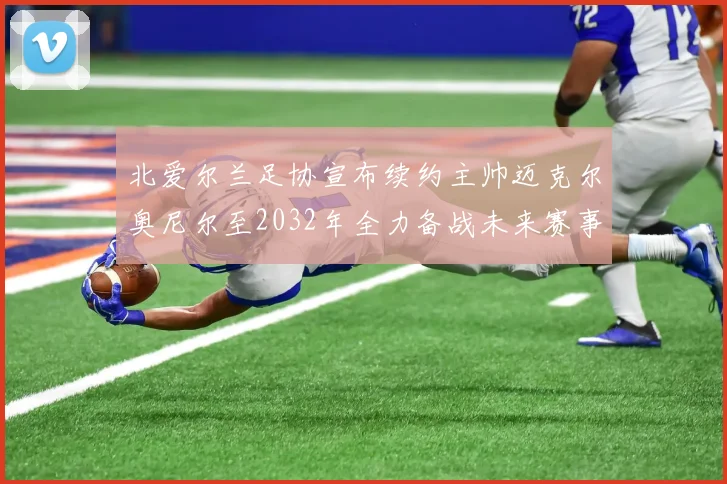 北爱尔兰足协宣布续约主帅迈克尔奥尼尔至2032年全力备战未来赛事