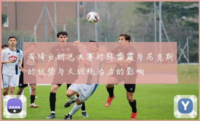 周琦分析总决赛对阵雷霆与尼克斯的优势与文班统治力的影响