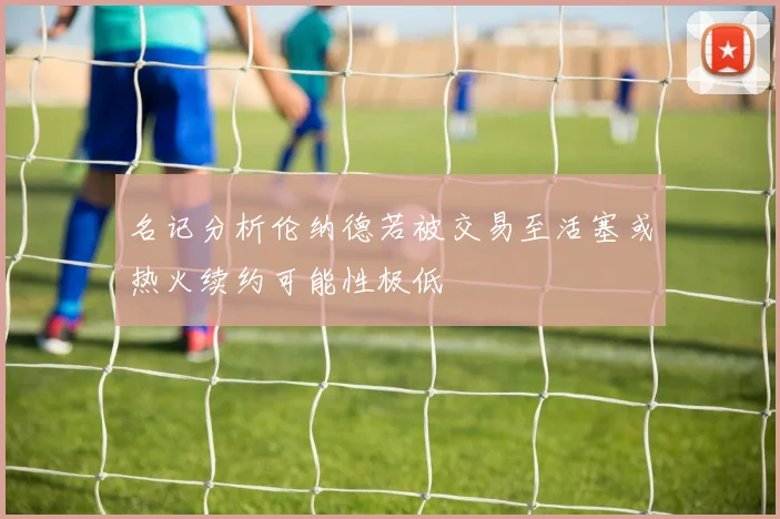 名记分析伦纳德若被交易至活塞或热火续约可能性极低