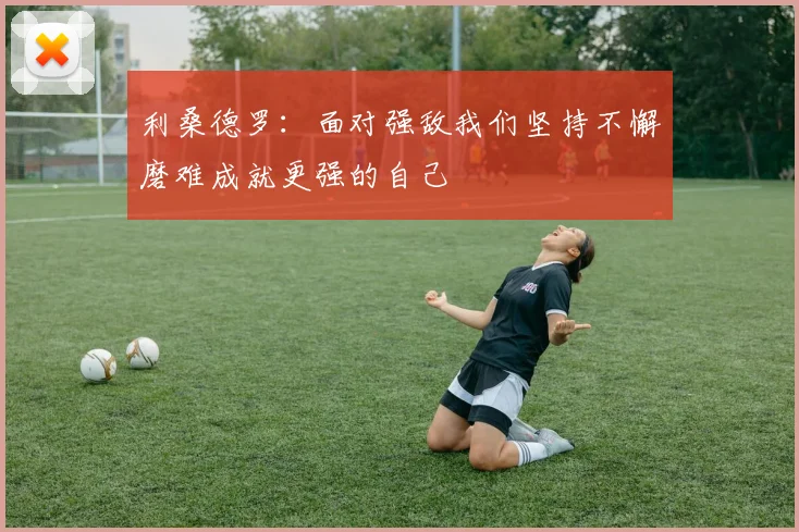 利桑德罗：面对强敌我们坚持不懈磨难成就更强的自己