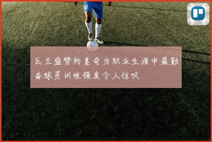 瓦兰盛赞约基奇为职业生涯中最勤奋球员训练强度令人惊叹