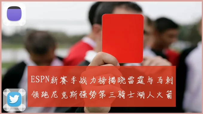ESPN新赛季战力榜揭晓雷霆与马刺领跑尼克斯强势第三骑士湖人火箭表现不俗