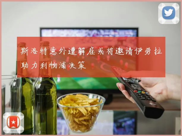 斯洛特意外遭解雇或将邀请伊劳拉助力利物浦决策