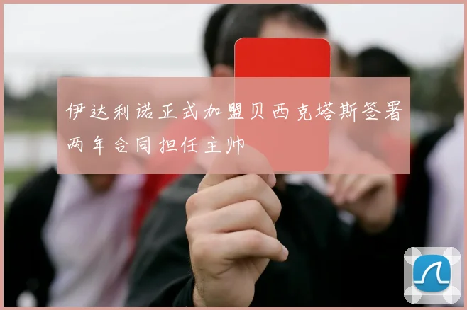 伊达利诺正式加盟贝西克塔斯签署两年合同担任主帅