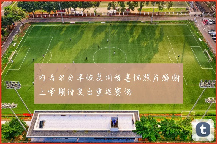 内马尔分享恢复训练喜悦照片感谢上帝期待复出重返赛场