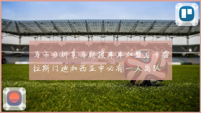 马卡分析皇马新援库库加盟后卡雷拉斯门迪加西亚中必有一人离队