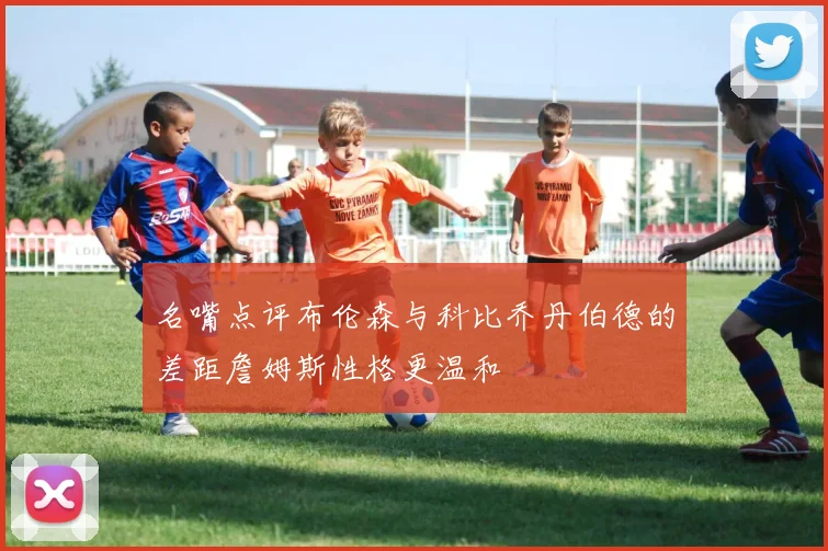 名嘴点评布伦森与科比乔丹伯德的差距詹姆斯性格更温和