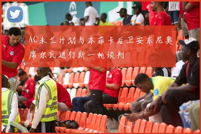 AC米兰计划与本菲卡后卫安东尼奥席尔瓦进行新一轮谈判