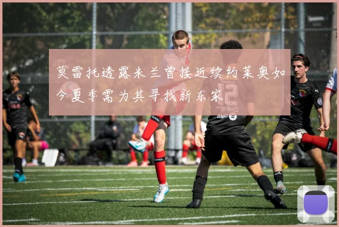 莫雷托透露米兰曾接近续约莱奥如今夏季需为其寻找新东家