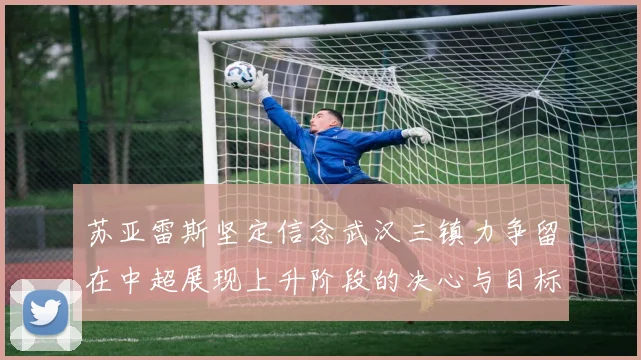 苏亚雷斯坚定信念武汉三镇力争留在中超展现上升阶段的决心与目标