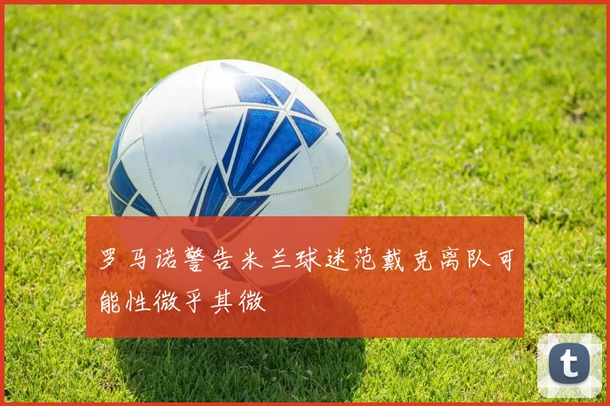 罗马诺警告米兰球迷范戴克离队可能性微乎其微