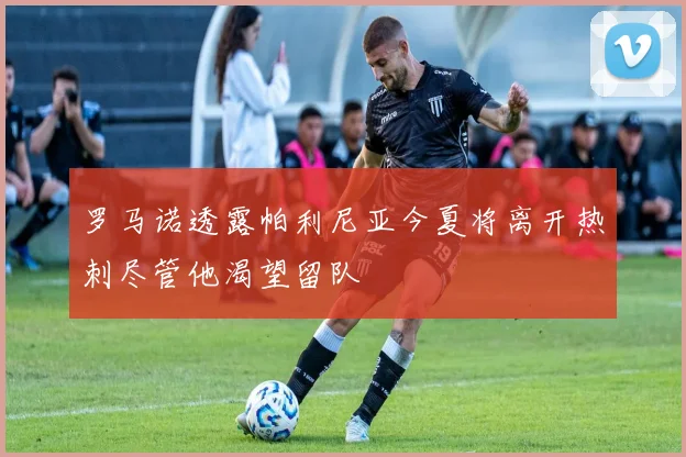 罗马诺透露帕利尼亚今夏将离开热刺尽管他渴望留队