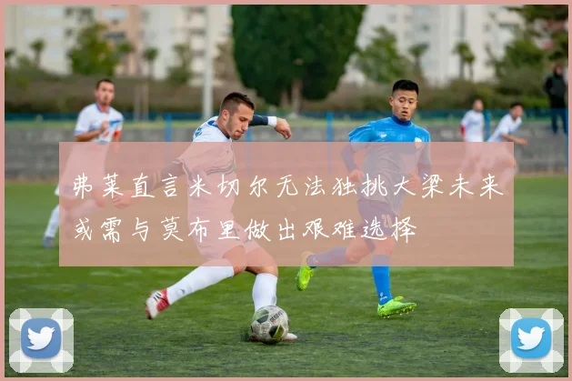 弗莱直言米切尔无法独挑大梁未来或需与莫布里做出艰难选择