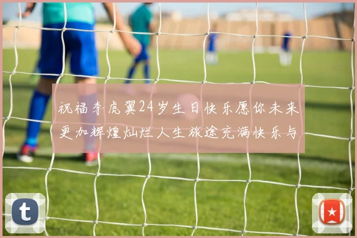 祝福李虎翼24岁生日快乐愿你未来更加辉煌灿烂人生旅途充满快乐与成功
