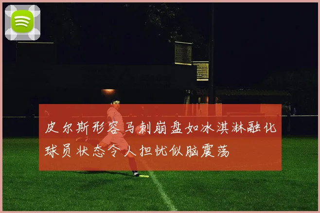 皮尔斯形容马刺崩盘如冰淇淋融化球员状态令人担忧似脑震荡