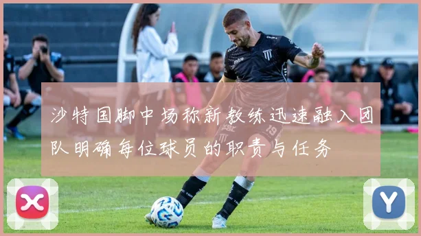 沙特国脚中场称新教练迅速融入团队明确每位球员的职责与任务
