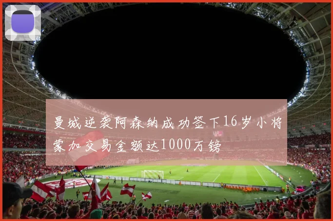 曼城逆袭阿森纳成功签下16岁小将蒙加交易金额达1000万镑